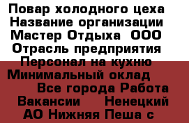 Повар холодного цеха › Название организации ­ Мастер Отдыха, ООО › Отрасль предприятия ­ Персонал на кухню › Минимальный оклад ­ 35 000 - Все города Работа » Вакансии   . Ненецкий АО,Нижняя Пеша с.